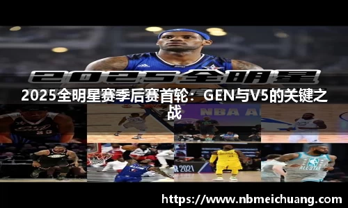 2025全明星赛季后赛首轮：GEN与V5的关键之战