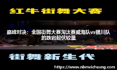 巅峰对决：全国街舞大赛淘汰赛威海队vs银川队的跌宕起伏较量