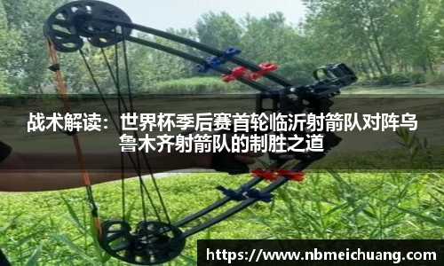 战术解读：世界杯季后赛首轮临沂射箭队对阵乌鲁木齐射箭队的制胜之道