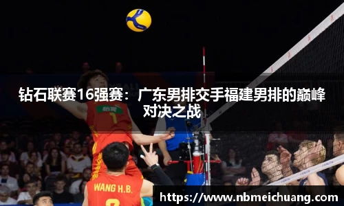 钻石联赛16强赛：广东男排交手福建男排的巅峰对决之战