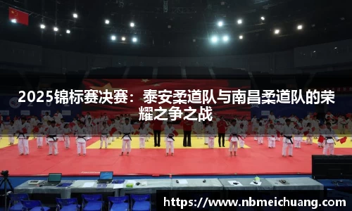 2025锦标赛决赛：泰安柔道队与南昌柔道队的荣耀之争之战