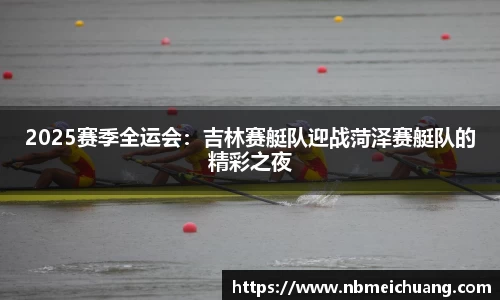 2025赛季全运会：吉林赛艇队迎战菏泽赛艇队的精彩之夜
