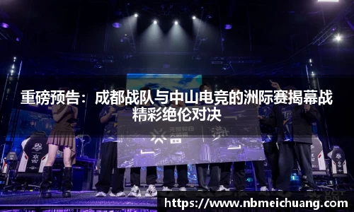 重磅预告：成都战队与中山电竞的洲际赛揭幕战精彩绝伦对决