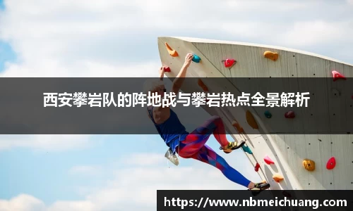 西安攀岩队的阵地战与攀岩热点全景解析
