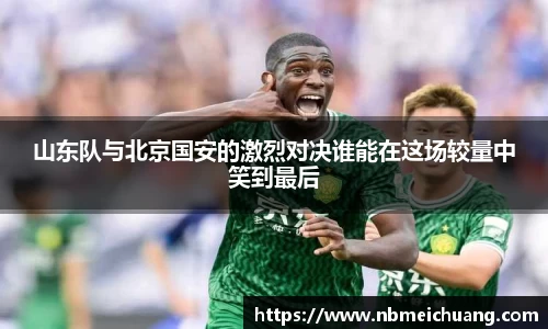 山东队与北京国安的激烈对决谁能在这场较量中笑到最后