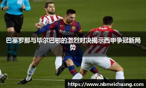 巴塞罗那与毕尔巴鄂的激烈对决揭示西甲争冠新局势
