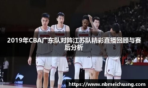 2019年CBA广东队对阵江苏队精彩直播回顾与赛后分析